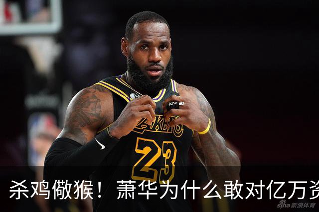 杀鸡儆猴！萧华为什么敢对亿万资产的老板下死手 却放过伦纳德？