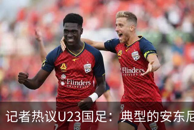 记者热议U23国足：典型的安东尼奥式胜利 吴曦等超龄球员表现出色